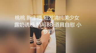 桃桃 新主播 短发清纯美少女 露奶诱惑 特写BB 道具自慰 小萝莉