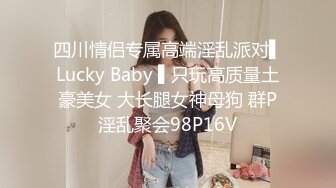 四川情侣专属高端淫乱派对▌Lucky Baby ▌只玩高质量土豪美女 大长腿女神母狗 群P淫乱聚会98P16V