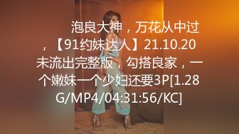 ♈♈♈ 泡良大神，万花从中过，【91约妹达人】21.10.20 未流出完整版，勾搭良家，一个嫩妹一个少妇还要3P[1.28G/MP4/04:31:56/KC]