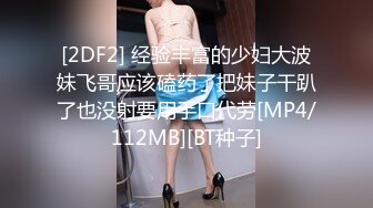 [2DF2] 经验丰富的少妇大波妹飞哥应该磕药了把妹子干趴了也没射要用手口代劳[MP4/112MB][BT种子]