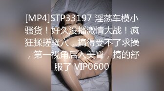 [MP4]STP33197 淫荡车模小骚货！好久没播激情大战！疯狂揉搓骚穴，搞得受不了求操，第一视角后入美臀，搞的舒服了 VIP0600