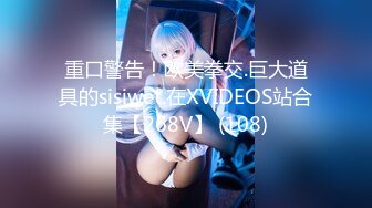 重口警告！欧美拳交.巨大道具的sisiwet.在XVIDEOS站合集【268V】 (108)