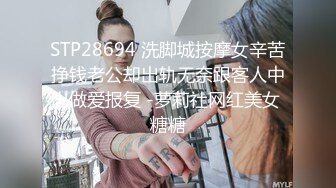 STP28694 洗脚城按摩女辛苦挣钱老公却出轨无奈跟客人中出做爱报复 -萝莉社网红美女 糖糖