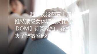 ⚫️⚫️超强视觉盛宴！偏执狂推特顶级女体调教大佬【凝望DOM】订阅私拍，花式虐待夹子把敏感部位都夹上太狠了