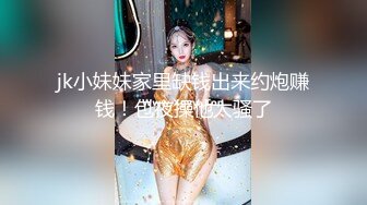 jk小妹妹家里缺钱出来约炮赚钱！包夜操他太骚了