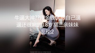 牛逼大神??用金钱诱惑自己逼逼还很嫩的18岁高三亲妹妹乱伦2