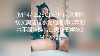 [MP4/ 1.28G] 新片速递原挣钱买奥迪拉水泥约炮刚成年的水手服娃娃音白虎兼职学妹SM式做爱