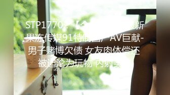 STP17702 【今日推荐】最新果冻传媒91特制国产AV巨献-男子赌博欠债 女友肉体偿还 被迫沦为玩物 内射美鲍