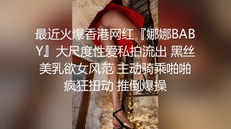 最近火爆香港网红『娜娜BABY』大尺度性爱私拍流出 黑丝美乳欲女风范 主动骑乘啪啪疯狂扭动 推倒爆操