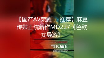 【国产AV荣耀❤️推荐】麻豆传媒正统新作MD227《色欲女导游》