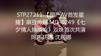 STP27211 【国产AV首发星耀】麻豆传媒 MD-0249《七夕情人换换炮》双姝首次共演 同床共震-沈娜娜