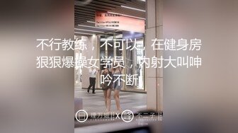 不行教练，不可以，在健身房狠狠爆操女学员，内射大叫呻吟不断