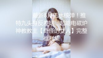 ⚫️⚫️最新8月无水核弹！推特九头身反差婊，超能电磁炉神教教主【奇怪的女人】完整福利集