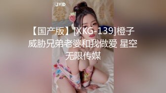 【国产版】[XKG-139]橙子 威胁兄弟老婆和我做爱 星空无限传媒