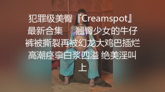 犯罪级美臀『Creamspot』最新合集❤️翘臀少女的牛仔裤被撕裂再被幻龙大鸡巴插烂 高潮痉挛白浆四溢 绝美淫叫 上