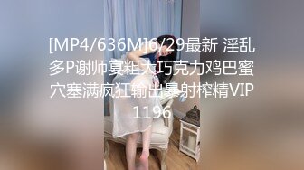 [MP4/636M]6/29最新 淫乱多P谢师宴粗大巧克力鸡巴蜜穴塞满疯狂输出暴射榨精VIP1196