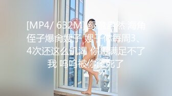 [MP4/ 632M] 绿意盎然 海角侄子爆肏嫂子 嫂子你每周3、4次还这么饥渴 你哥满足不了我 呜呜被你肏死了