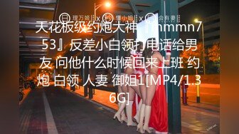 天花板级约炮大神『mmmn753』反差小白领打电话给男友 问他什么时候回来上班 约炮 白领 人妻 御姐1[MP4/1.36G]