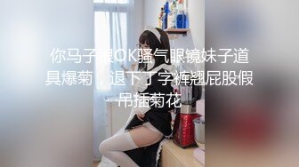 你马子很OK骚气眼镜妹子道具爆菊，退下丁字裤翘屁股假吊插菊花