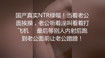 国产真实NTR绿帽！当着老公面挨操，老公听着淫叫看着打飞机❤️最后等别人内射后跑到老公面前让老公蹭蹭！