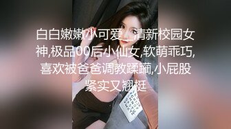 白白嫩嫩小可爱__清新校园女神,极品00后小仙女,软萌乖巧,喜欢被爸爸调教蹂躏,小屁股紧实又翘挺