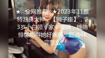 ★☆全网推荐☆★2023年11推特泡良大神，【狮子座】，23岁小白领，家中爆操，缠绵悱恻插得她好痛啊，超清4K完整版