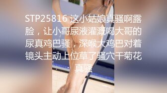 STP25816 这小姑娘真骚啊露脸，让小哥尿液灌溉喝大哥的尿真鸡巴骚，深喉大鸡巴对着镜头主动上位草了骚穴干菊花真骚