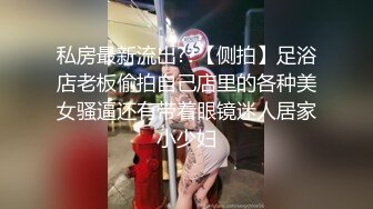 私房最新流出??【侧拍】足浴店老板偷拍自己店里的各种美女骚逼还有带着眼镜迷人居家小少妇