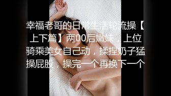 幸福老哥的日常生活轮流操【上下篇】两00后嫩妹，上位骑乘美女自己动，揉捏奶子猛操屁股，操完一个再换下一个