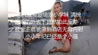 清纯反差眼镜娘小学妹 清纯温婉的外表下竟然如此反差，被金主爸爸带到酒店无套内射，小小年纪已经是个小骚