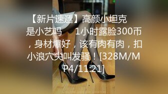 【新片速遞】高颜小坦克❤️是小艺吗❤️1小时露脸300币，身材爆好，该有肉有肉，扣小浪穴尖叫发骚！[328M/MP4/11:21]