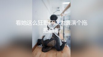 看她这么狂野还以为表演个拖把自慰