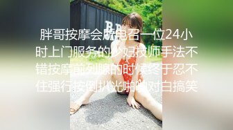 胖哥按摩会所电召一位24小时上门服务的少妇技师手法不错按摩前列腺的时候终于忍不住强行按倒扒光啪啪对白搞笑