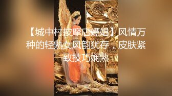 【城中村按摩店嫖娼】风情万种的轻熟女风韵犹存，皮肤紧致技巧娴熟