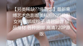 【另类稀缺??绳道馆】最新束缚艺术色影唯美私拍??把极品女神捆绑成粽子 请君品尝 极品身材 各种捆绑 高清720P原版