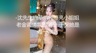 -沈先生约草清纯漂亮小姐姐 老金调情氛围满分 干哭她是唯一宗旨