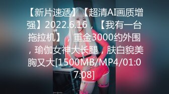 【新片速遞】【超清AI画质增强】2022.6.16，【我有一台拖拉机】，重金3000约外围，瑜伽女神大长腿，肤白貌美胸又大[1500MB/MP4/01:07:08]