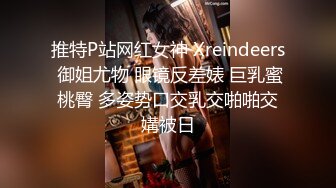 推特P站网红女神 Xreindeers 御姐尤物 眼镜反差婊 巨乳蜜桃臀 多姿势口交乳交啪啪交媾被日