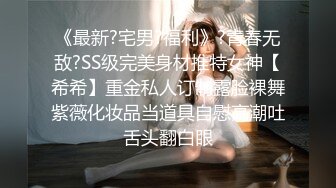 《最新?宅男?福利》?青春无敌?SS级完美身材推特女神【希希】重金私人订制露脸裸舞紫薇化妆品当道具自慰高潮吐舌头翻白眼