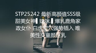 STP25242 最新高颜值SSS级甜美女神▌婕咪 ▌爆乳鹿角家政女仆 白虎蜜穴强势插入 唯美性交童颜巨乳