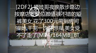 [2DF2] 嫖妓哥夜晚散步路边按摩店发现位颜值很不错的短裤美女,花了300元带到房间操她,干完一次还想操,美女受不了走了[MP4/164MB][BT种子]