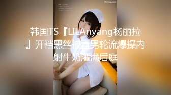 韩国TS『LILAnyang杨丽拉』开裆黑丝被直男轮流爆操内射牛奶灌满后庭