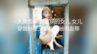 -天美传媒 被继承的女儿 女儿穿婚纱在父亲面前被男友草