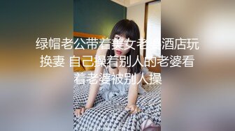 绿帽老公带着美女老婆酒店玩换妻 自己操着别人的老婆看着老婆被别人操