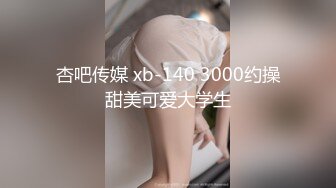 杏吧传媒 xb-140 3000约操甜美可爱大学生