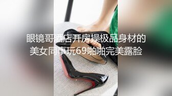 眼镜哥酒店开房操极品身材的美女同事玩69啪啪完美露脸