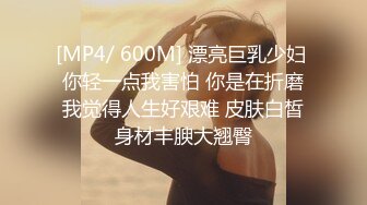 [MP4/ 600M] 漂亮巨乳少妇 你轻一点我害怕 你是在折磨我觉得人生好艰难 皮肤白皙身材丰腴大翘臀