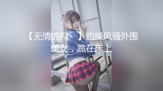 【无情的屌丶】约操风骚外围美女，跪在床上