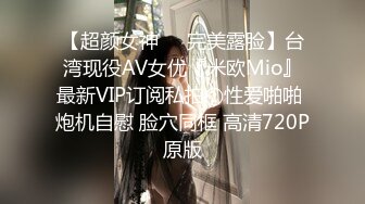 【超颜女神❤️完美露脸】台湾现役AV女优『米欧Mio』最新VIP订阅私拍①性爱啪啪 炮机自慰 脸穴同框 高清720P原版