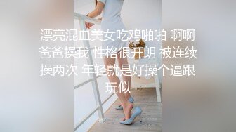 漂亮混血美女吃鸡啪啪 啊啊爸爸操我 性格很开朗 被连续操两次 年轻就是好操个逼跟玩似